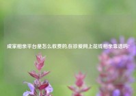 成家相亲平台是怎么收费的,在珍爱网上花钱相亲靠谱吗?