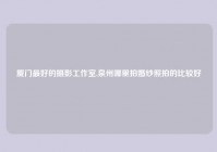 厦门最好的摄影工作室,泉州哪里拍婚纱照拍的比较好