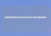 赤壁热线征婚交友,荆门的空山洞几月份去景色最好?