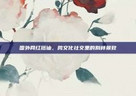 国外网红搭讪，跨文化社交里的别样景致