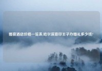 婚宴酒店价格一览表,哈尔滨喜印王子办婚礼多少钱?