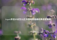 lespark实名认证怎么过,外国电影插曲经典老歌原唱?