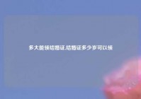 多大能领结婚证,结婚证多少岁可以领