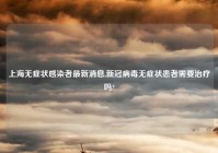 上海无症状感染者最新消息,新冠病毒无症状患者需要治疗吗?