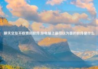 聊天交友不收费的软件,你电脑上最引以为豪的软件是什么?