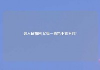 老人征婚网,父母一直也不管不问?