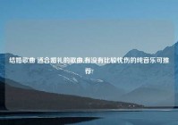 结婚歌曲 适合婚礼的歌曲,有没有比较忧伤的纯音乐可推荐?