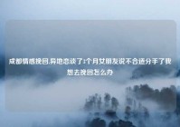 成都情感挽回,异地恋谈了3个月女朋友说不合适分手了我想去挽回怎么办