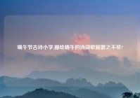 端午节古诗小学,描绘端午的诗词歌赋数之不尽?