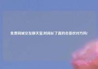 免费同城交友聊天室,时间长了真的会喜欢对方吗?