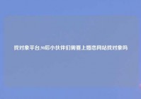 找对象平台,90后小伙伴们需要上婚恋网站找对象吗