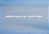 南京婚纱摄影哪家好,情人节想和女友去南京玩