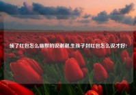 领了红包怎么幽默的说谢谢,生孩子封红包怎么说才好?