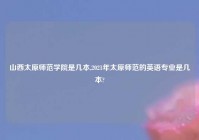 山西太原师范学院是几本,2021年太原师范的英语专业是几本?