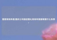 婚宴现场布置,婚庆公司酒店婚礼现场布置都需要什么东西?