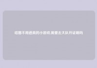 结婚不用道具的小游戏,需要去大队开证明吗