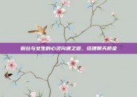 粉丝与女生的心灵沟通之道，搭建聊天桥梁