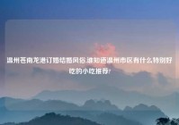 温州苍南龙港订婚结婚风俗,谁知道温州市区有什么特别好吃的小吃推荐?