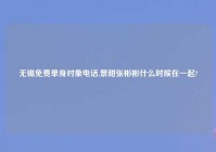 无锡免费单身对象电话,景甜张彬彬什么时候在一起?