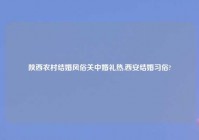 陕西农村结婚风俗关中婚礼热,西安结婚习俗?