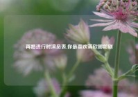 再婚进行时演员表,你最喜欢蒋欣哪部剧