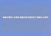 成都交警网上车管所,成都白家车管所这个周周末上班吗?