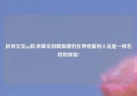 杭州交友qq群,亲眼见到戴脚镣的在押或服刑人员是一种怎样的体验?