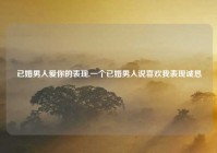 已婚男人爱你的表现,一个已婚男人说喜欢我表现诚恳