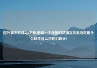 国外聊天软件app下载,想叫一个外国的女朋友欧美地区用什么软件可以和他们聊天?