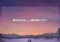 游戏交友社区,taptap国际服怎么进入?