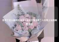 想找个女人搡有吗,有什么能和女朋友两个人在网上玩的简单游戏?