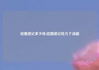 结婚登记多少钱,结婚登记吃几个汤圆