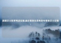 离婚女士联系电话征婚,最近看到头条有老年单身女士征婚?