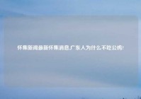 怀集新闻最新怀集消息,广东人为什么不吃公鸡?