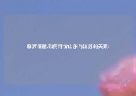临沂征婚,如何评价山东与江苏的关系?