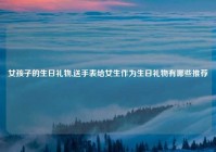 女孩子的生日礼物,送手表给女生作为生日礼物有哪些推荐