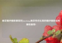 南京婚纱摄影哪家好jimeitang,南京性价比高的婚纱摄影店有哪些推荐?