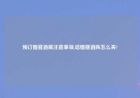 预订婚宴酒席注意事项,结婚摆酒阵怎么弄?