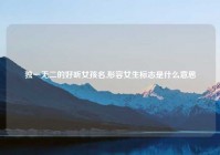 独一无二的好听女孩名,形容女生标志是什么意思