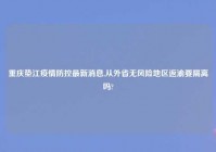 重庆垫江疫情防控最新消息,从外省无风险地区返渝要隔离吗?