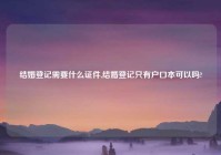 结婚登记需要什么证件,结婚登记只有户口本可以吗?