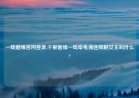 一线姻缘官网登录,千里姻缘一线牵电视连续剧女主叫什么?