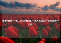 相亲相爱的一家人歌词和歌曲,一家人吃饭拍抖音应该选什么歌?