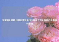 汉服婚礼价格,以男方表妹身份出席中式婚礼穿红白色曲裾合适吗