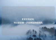 北京交友论坛,
可以说说第一次见网友的经历吗