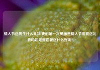 情人节送男生什么礼物,我们第一次见面是情人节需要送礼物吗如果要送要送什么好呢?