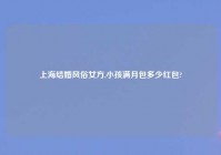 上海结婚风俗女方,小孩满月包多少红包?