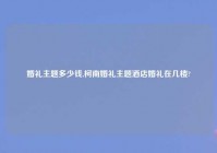 婚礼主题多少钱,柯南婚礼主题酒店婚礼在几楼?