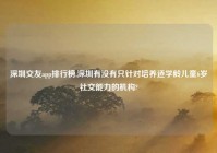 深圳交友app排行榜,深圳有没有只针对培养适学龄儿童6岁社交能力的机构?