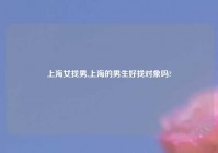 上海女找男,上海的男生好找对象吗?